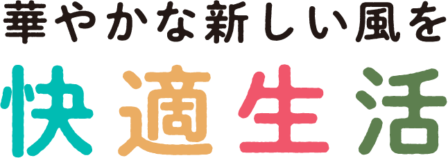 華やかな新しい風を 快適生活